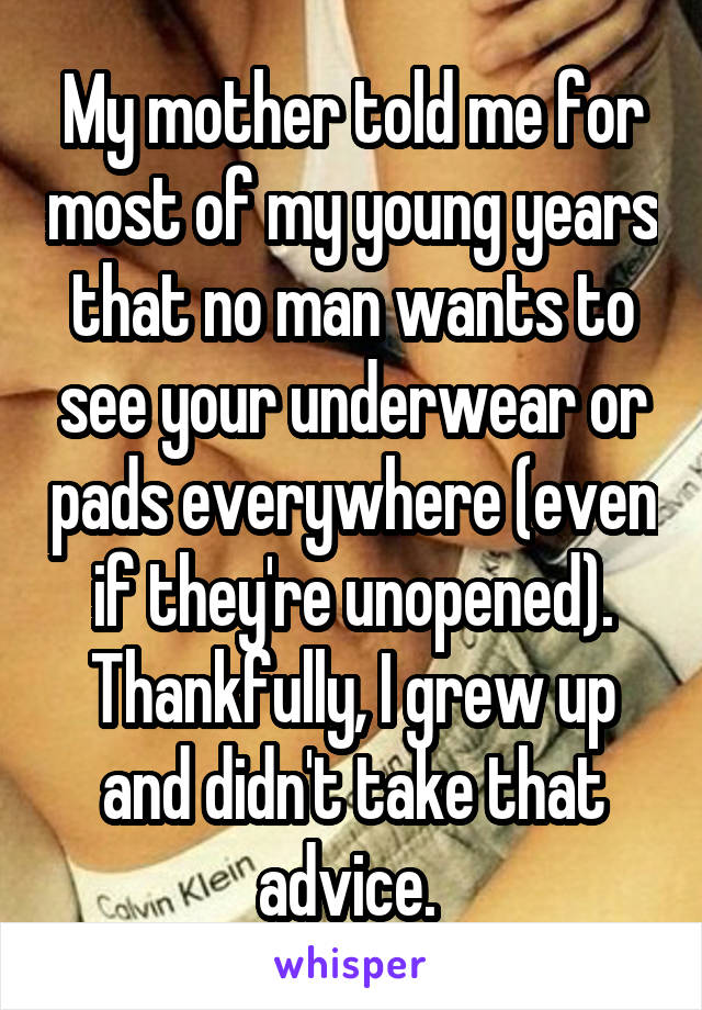 My mother told me for most of my young years that no man wants to see your underwear or pads everywhere (even if they're unopened). Thankfully, I grew up and didn't take that advice. 