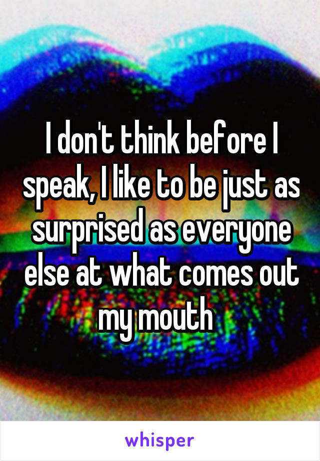 I don't think before I speak, I like to be just as surprised as everyone else at what comes out my mouth  