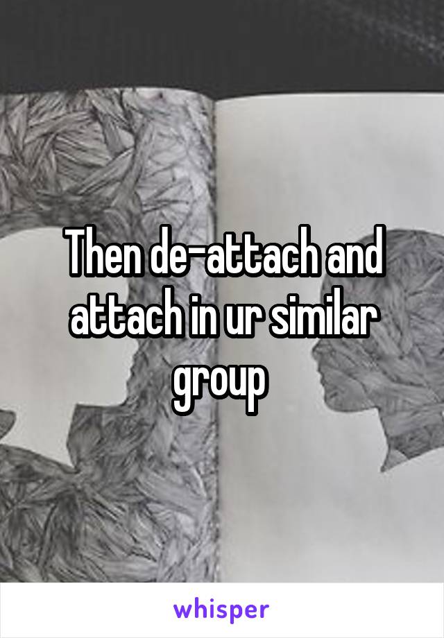 Then de-attach and attach in ur similar group 