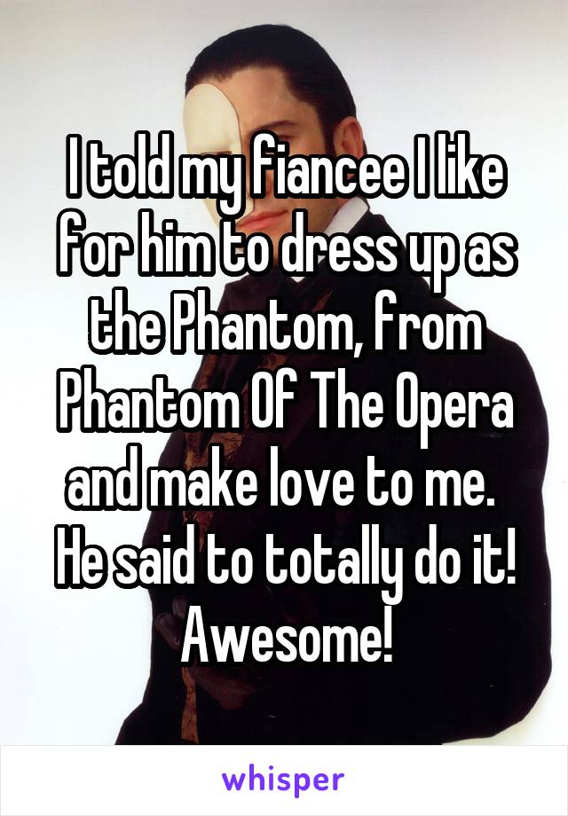 I told my fiancee I like for him to dress up as the Phantom, from Phantom Of The Opera and make love to me. 
He said to totally do it! Awesome!