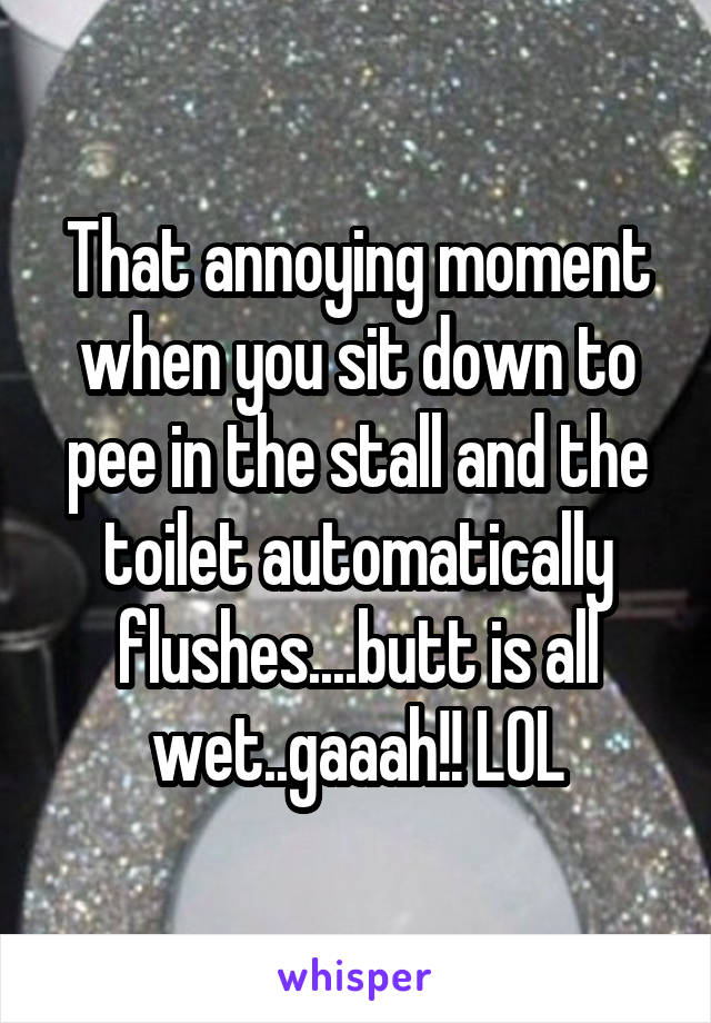 That annoying moment when you sit down to pee in the stall and the toilet automatically flushes....butt is all wet..gaaah!! LOL