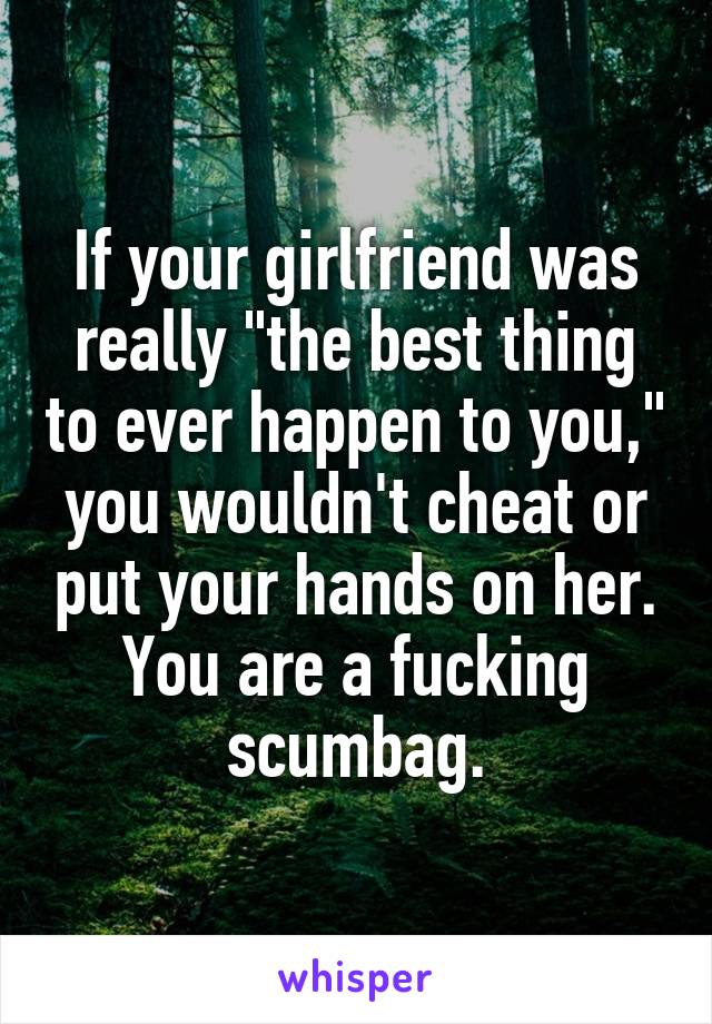 If your girlfriend was really "the best thing to ever happen to you," you wouldn't cheat or put your hands on her. You are a fucking scumbag.