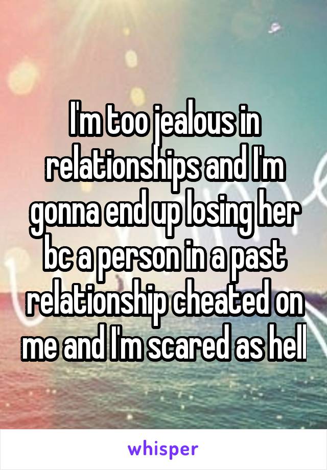 I'm too jealous in relationships and I'm gonna end up losing her bc a person in a past relationship cheated on me and I'm scared as hell