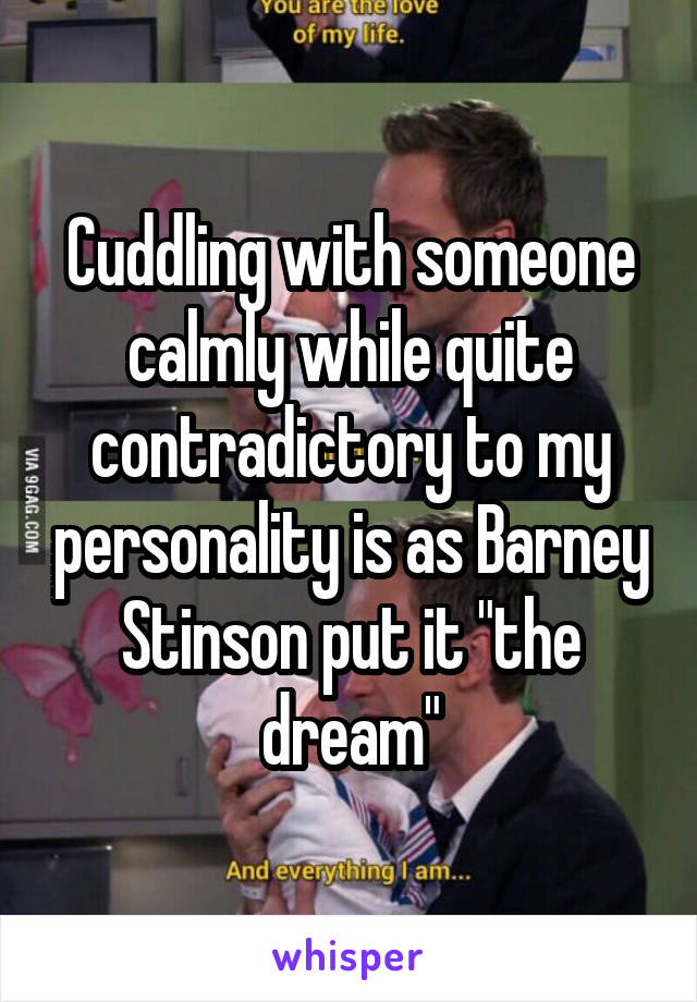 Cuddling with someone calmly while quite contradictory to my personality is as Barney Stinson put it "the dream"