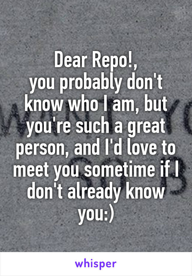 Dear Repo!,
you probably don't know who I am, but you're such a great person, and I'd love to meet you sometime if I don't already know you:)