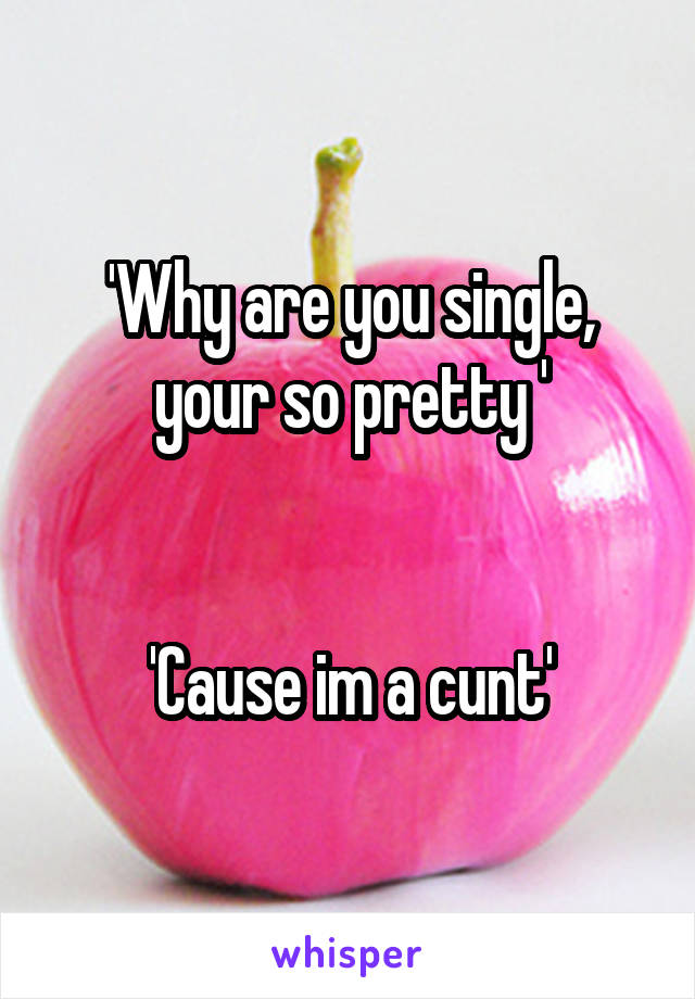 'Why are you single, your so pretty '


'Cause im a cunt'