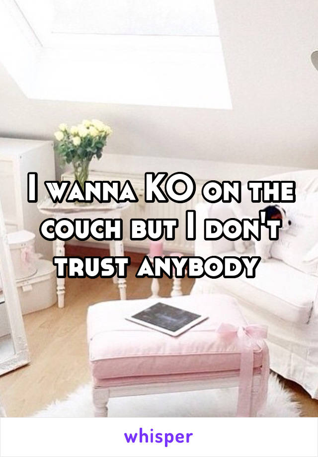 I wanna KO on the couch but I don't trust anybody 