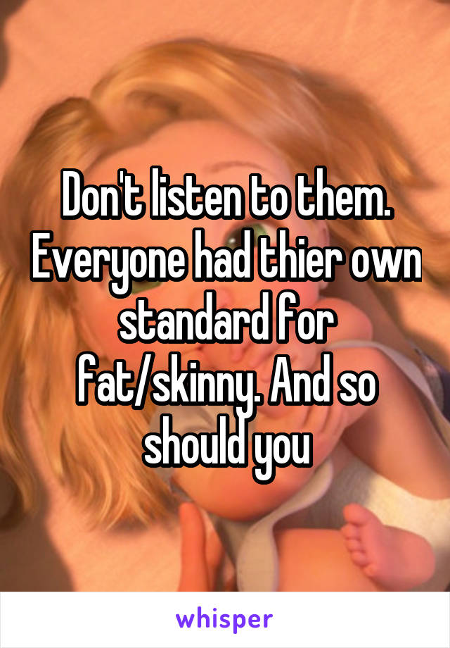 Don't listen to them. Everyone had thier own standard for fat/skinny. And so should you