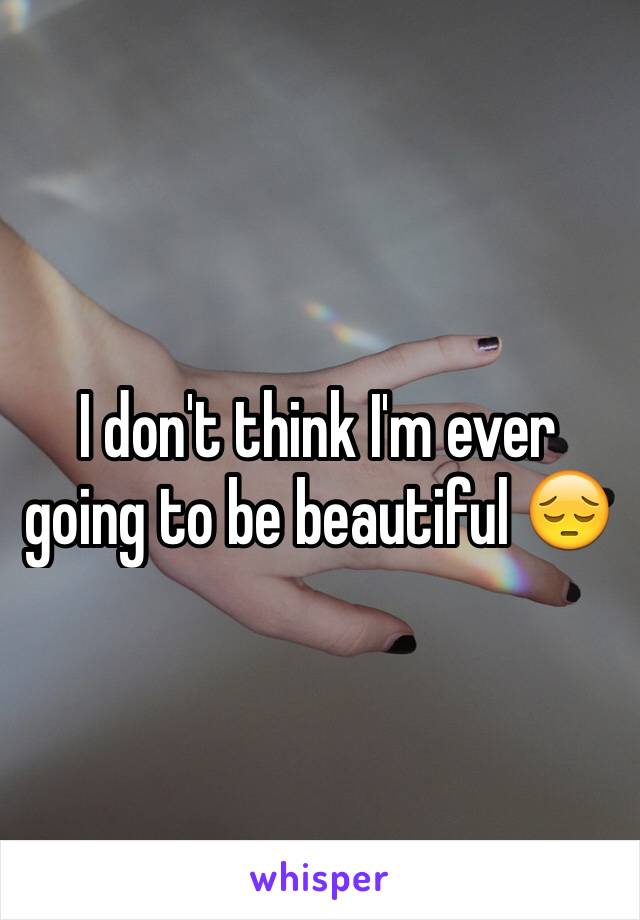 I don't think I'm ever going to be beautiful 😔