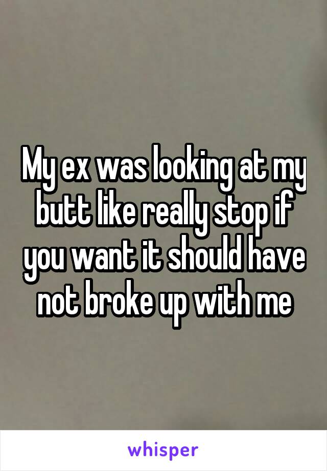 My ex was looking at my butt like really stop if you want it should have not broke up with me