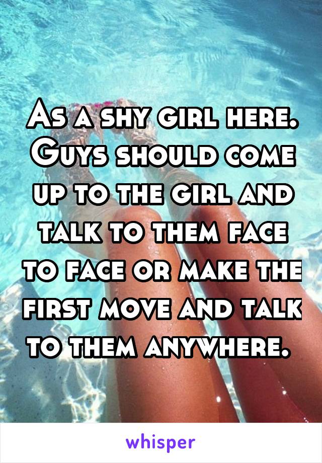 As a shy girl here. Guys should come up to the girl and talk to them face to face or make the first move and talk to them anywhere. 