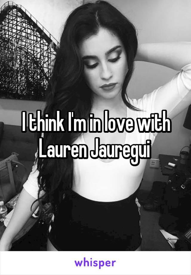 I think I'm in love with Lauren Jauregui 