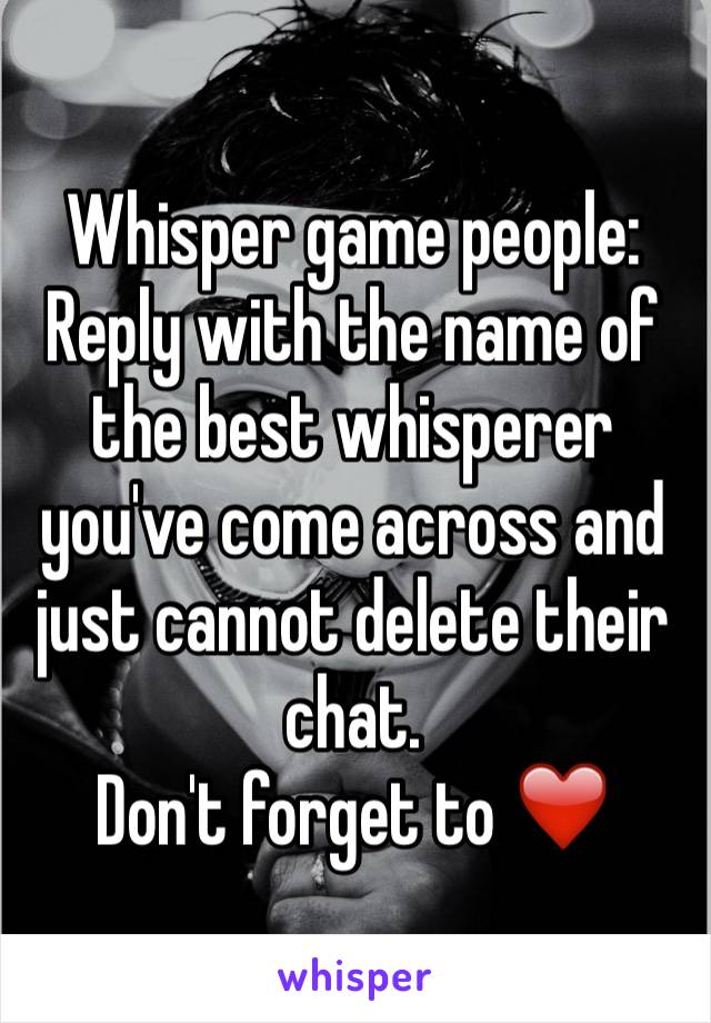 Whisper game people: Reply with the name of the best whisperer you've come across and just cannot delete their chat.
Don't forget to ❤️