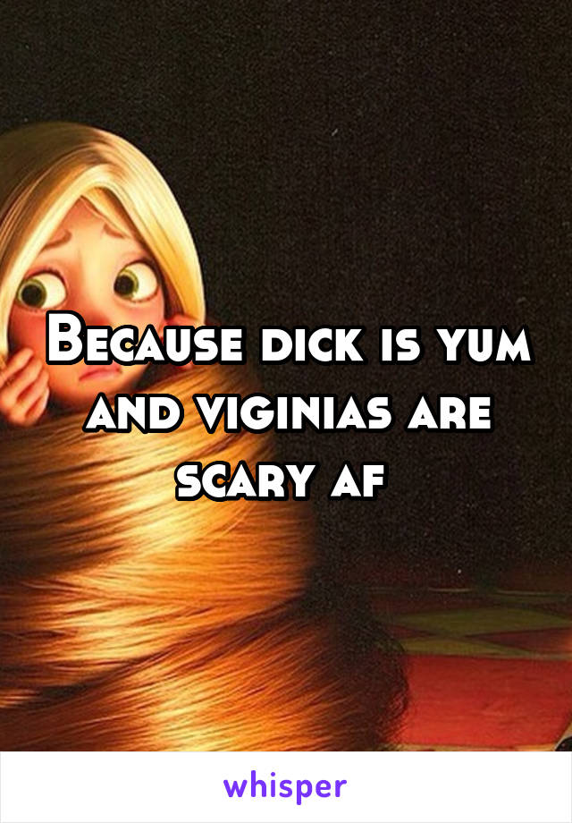 Because dick is yum and viginias are scary af 