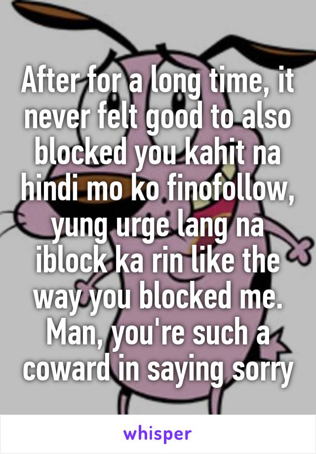 After for a long time, it never felt good to also blocked you kahit na hindi mo ko finofollow, yung urge lang na iblock ka rin like the way you blocked me. Man, you're such a coward in saying sorry