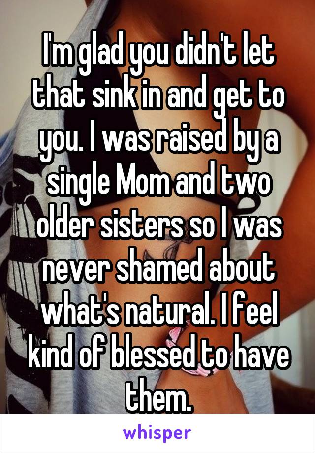 I'm glad you didn't let that sink in and get to you. I was raised by a single Mom and two older sisters so I was never shamed about what's natural. I feel kind of blessed to have them.