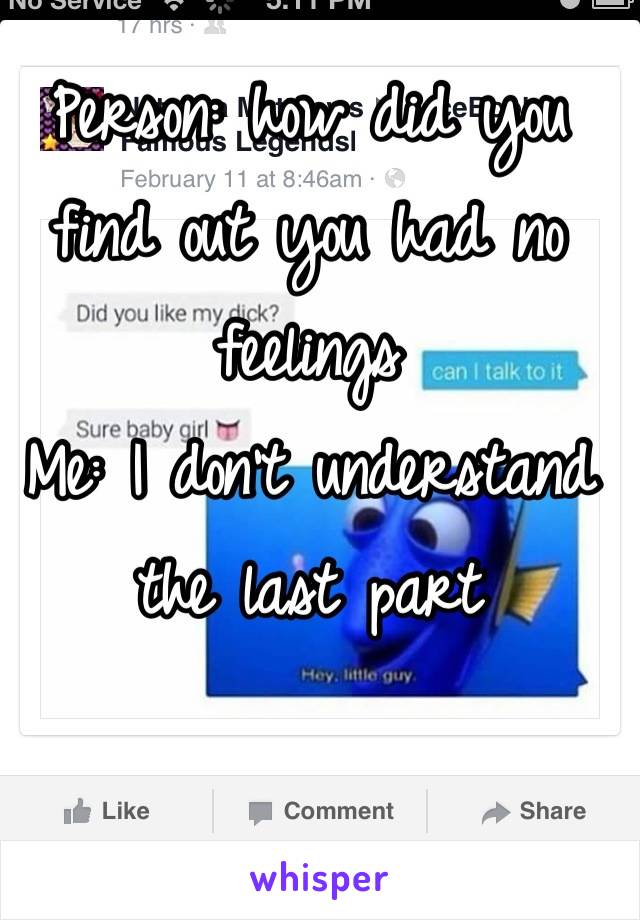 Person: how did you find out you had no feelings 
Me: I don't understand the last part