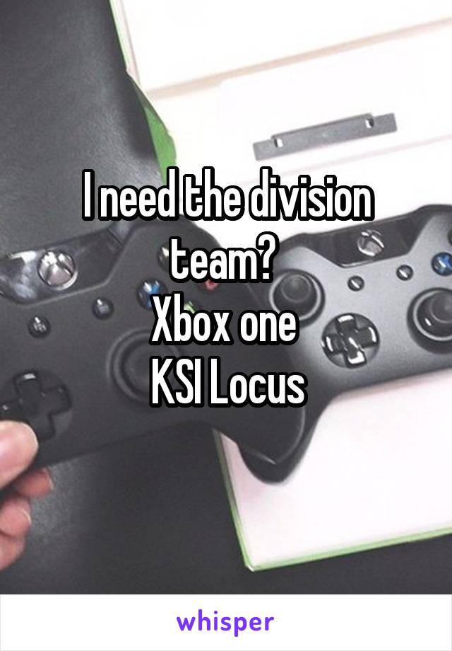 I need the division team? 
Xbox one 
KSI Locus
