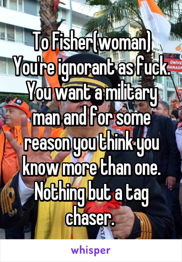 To Fisher(woman) You're ignorant as fuck. You want a military man and for some reason you think you know more than one. Nothing but a tag chaser. 