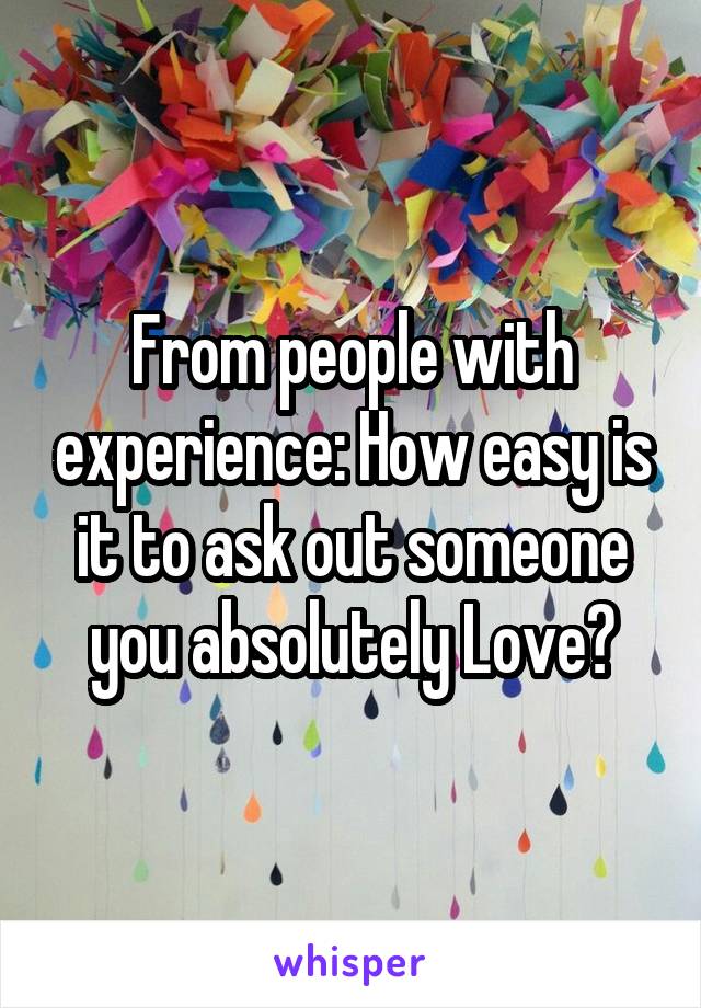 From people with experience: How easy is it to ask out someone you absolutely Love?