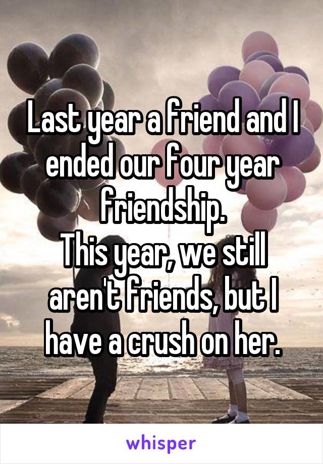 Last year a friend and I ended our four year friendship.
This year, we still aren't friends, but I have a crush on her.