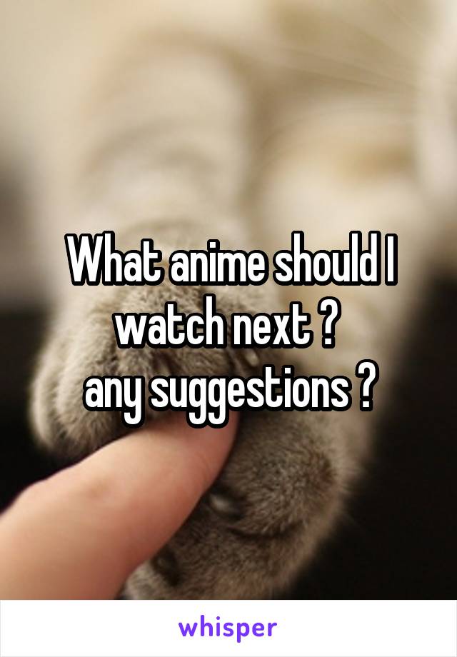 What anime should I watch next ? 
any suggestions ?