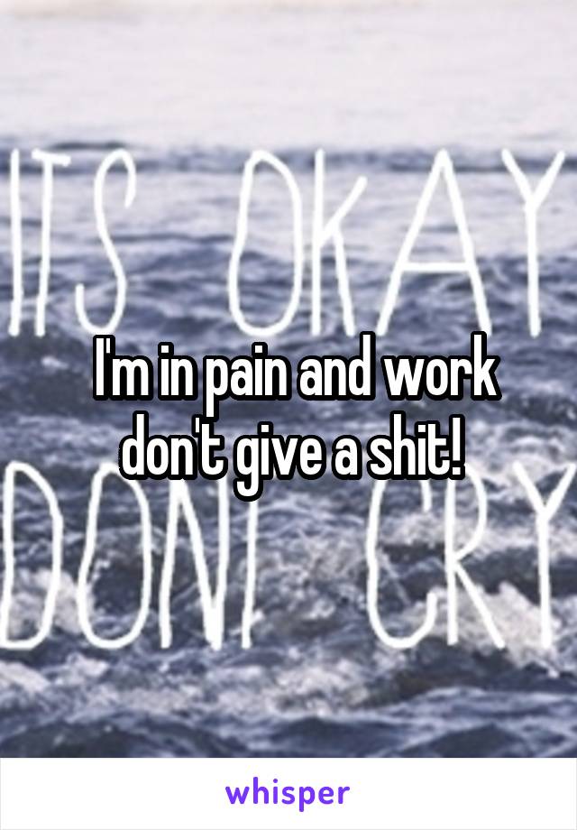  I'm in pain and work don't give a shit!