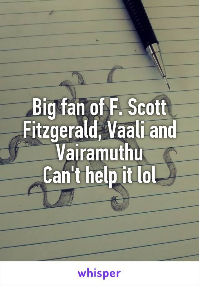 Big fan of F. Scott Fitzgerald, Vaali and Vairamuthu
Can't help it lol