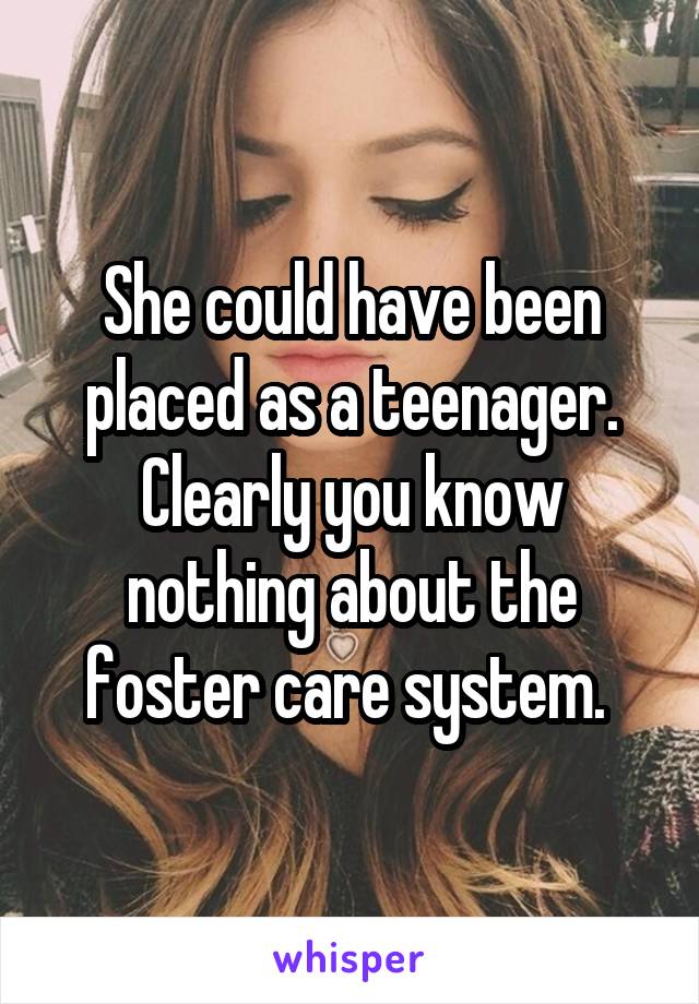 She could have been placed as a teenager. Clearly you know nothing about the foster care system. 