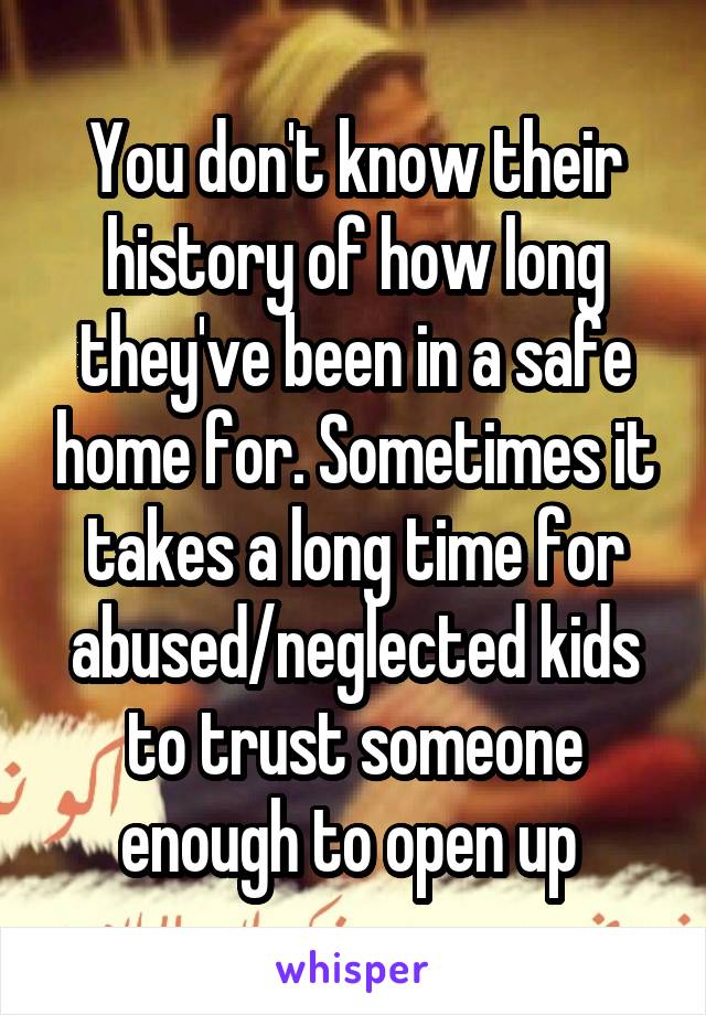 You don't know their history of how long they've been in a safe home for. Sometimes it takes a long time for abused/neglected kids to trust someone enough to open up 