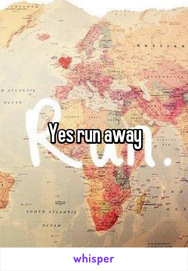 Yes run away