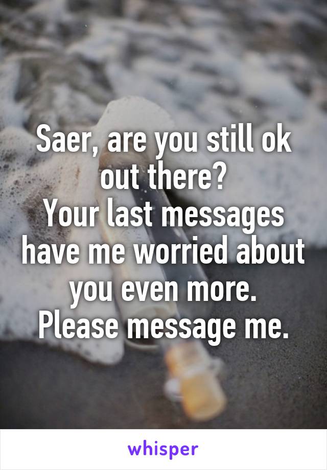 Saer, are you still ok out there?
Your last messages have me worried about you even more.
Please message me.