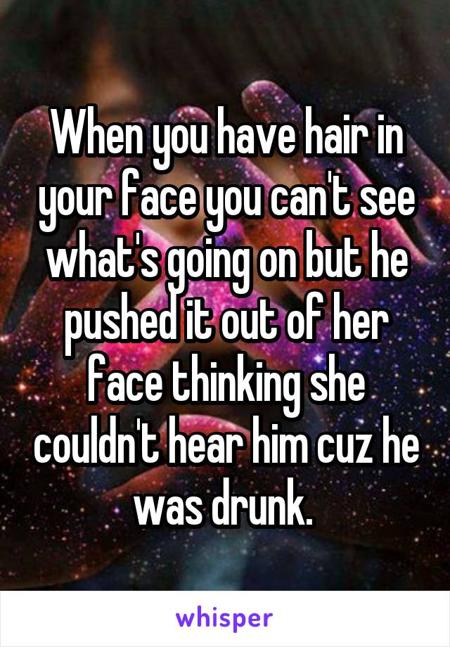 When you have hair in your face you can't see what's going on but he pushed it out of her face thinking she couldn't hear him cuz he was drunk. 