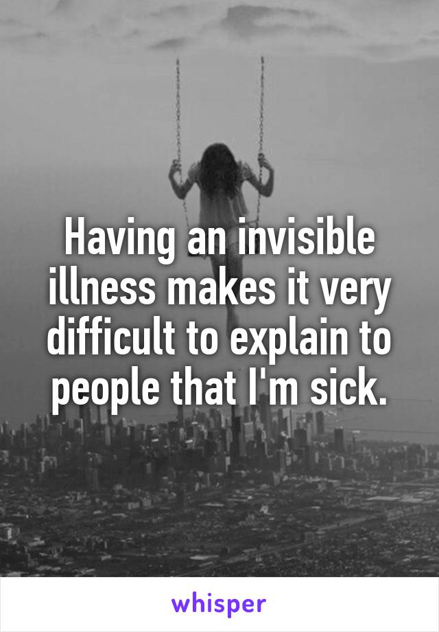 Having an invisible illness makes it very difficult to explain to people that I'm sick.