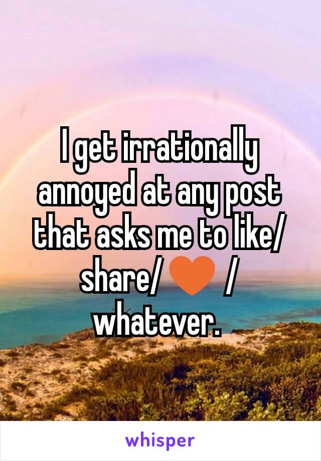 I get irrationally annoyed at any post that asks me to like/share/♥ /whatever. 