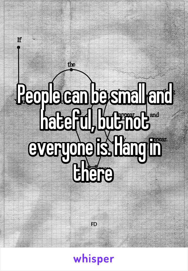 People can be small and hateful, but not everyone is. Hang in there 