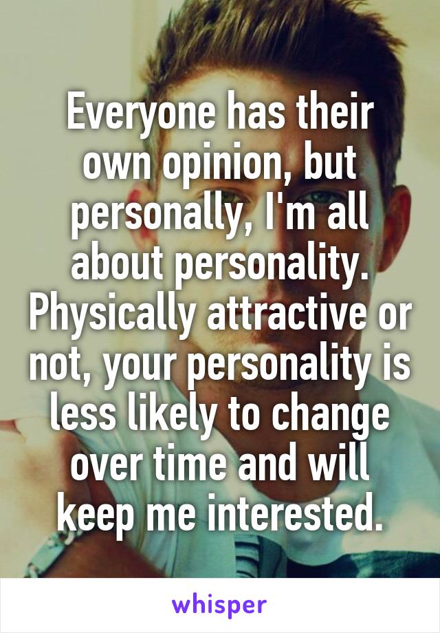 Everyone has their own opinion, but personally, I'm all about personality. Physically attractive or not, your personality is less likely to change over time and will keep me interested.