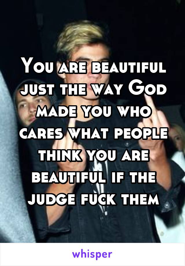 You are beautiful just the way God made you who cares what people think you are beautiful if the judge fuck them