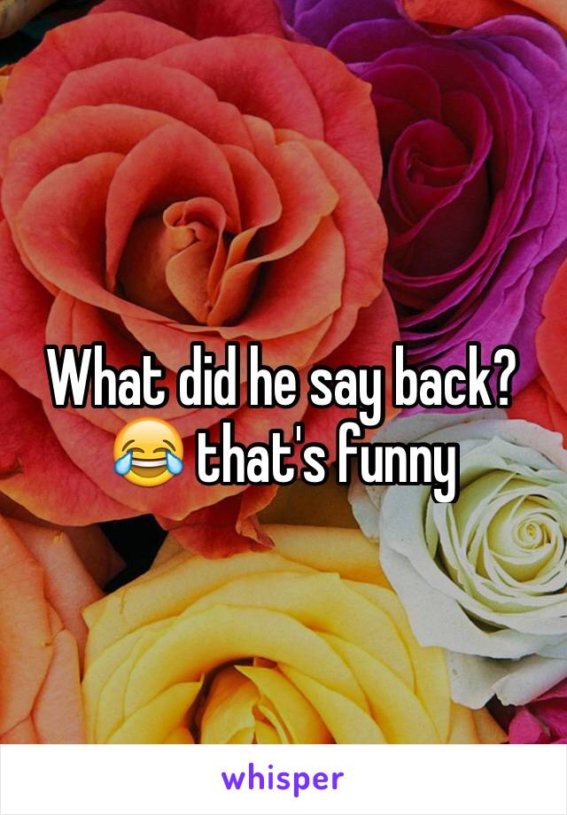 What did he say back? 😂 that's funny