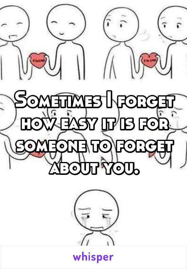 Sometimes I forget how easy it is for someone to forget about you.