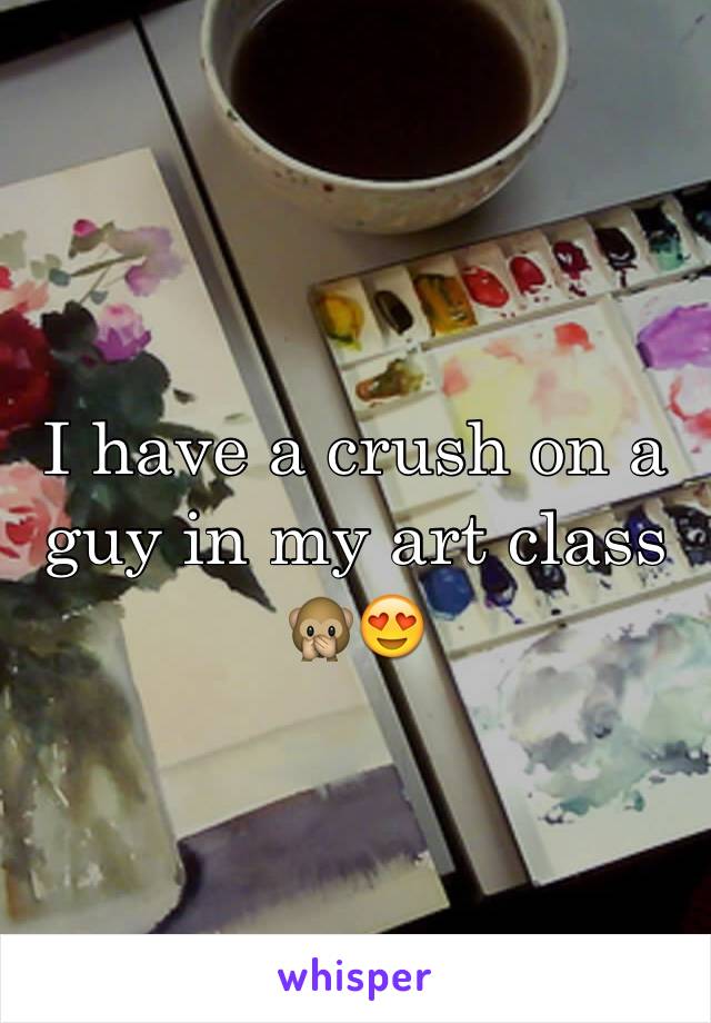 I have a crush on a guy in my art class 🙊😍