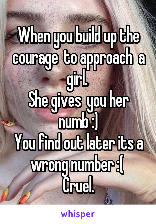 When you build up the courage  to approach  a girl. 
She gives  you her numb :)
You find out later its a wrong number :( 
Cruel.