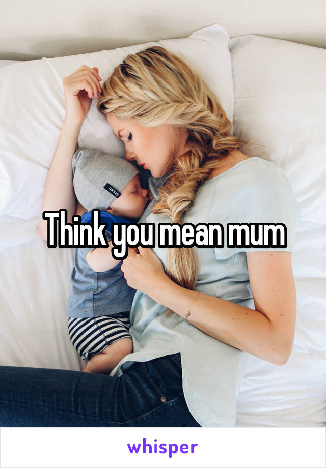 Think you mean mum