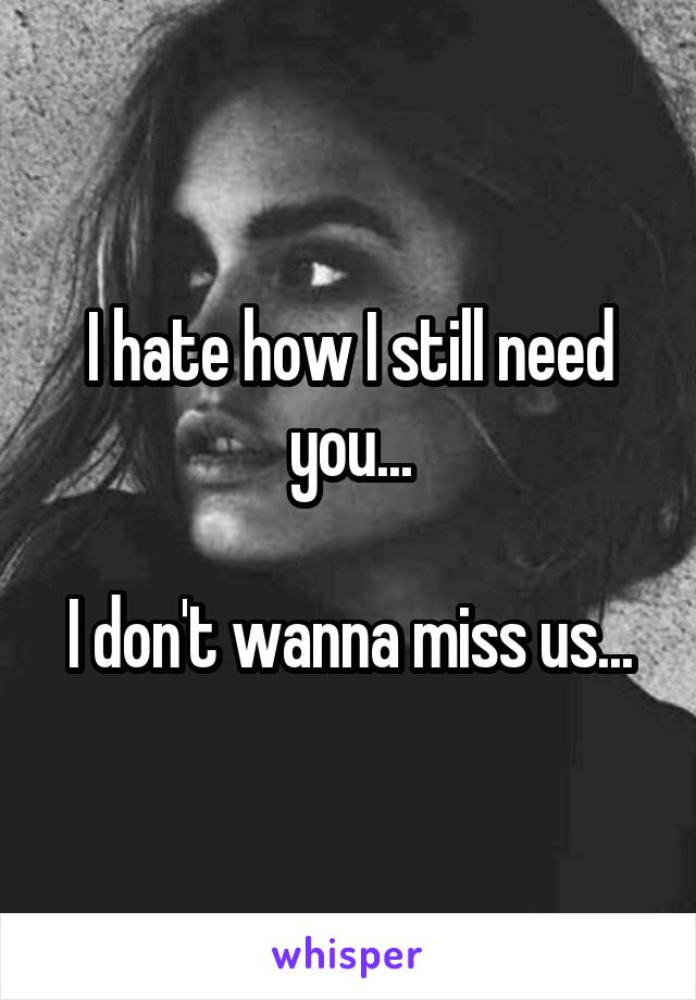 I hate how I still need you...

I don't wanna miss us...