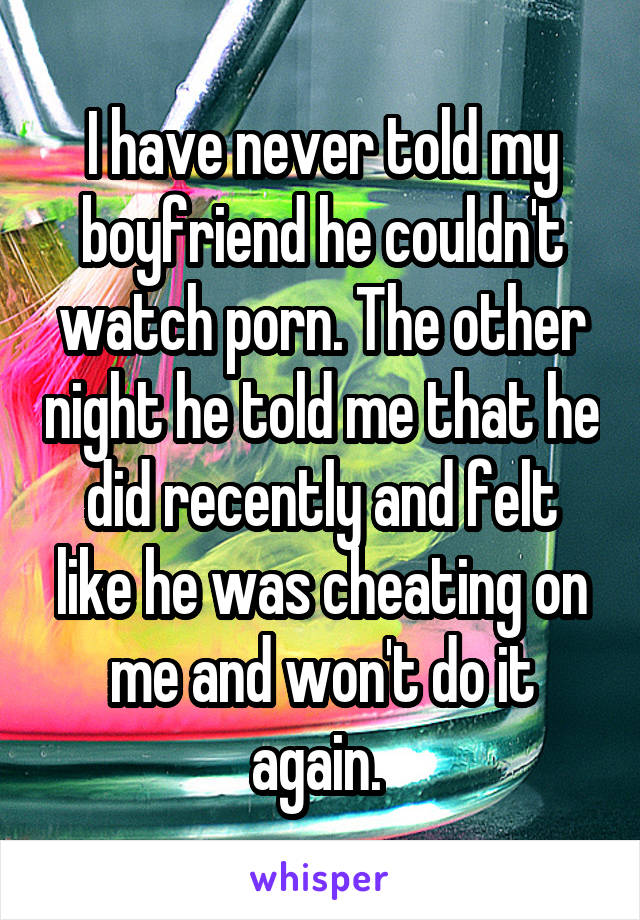 I have never told my boyfriend he couldn't watch porn. The other night he told me that he did recently and felt like he was cheating on me and won't do it again. 