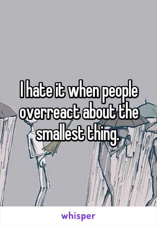 I hate it when people overreact about the smallest thing. 