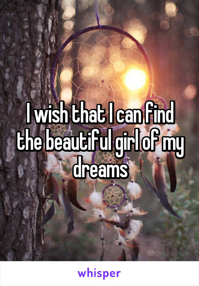 I wish that I can find the beautiful girl of my dreams