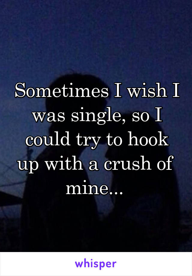 Sometimes I wish I was single, so I could try to hook up with a crush of 
mine... 