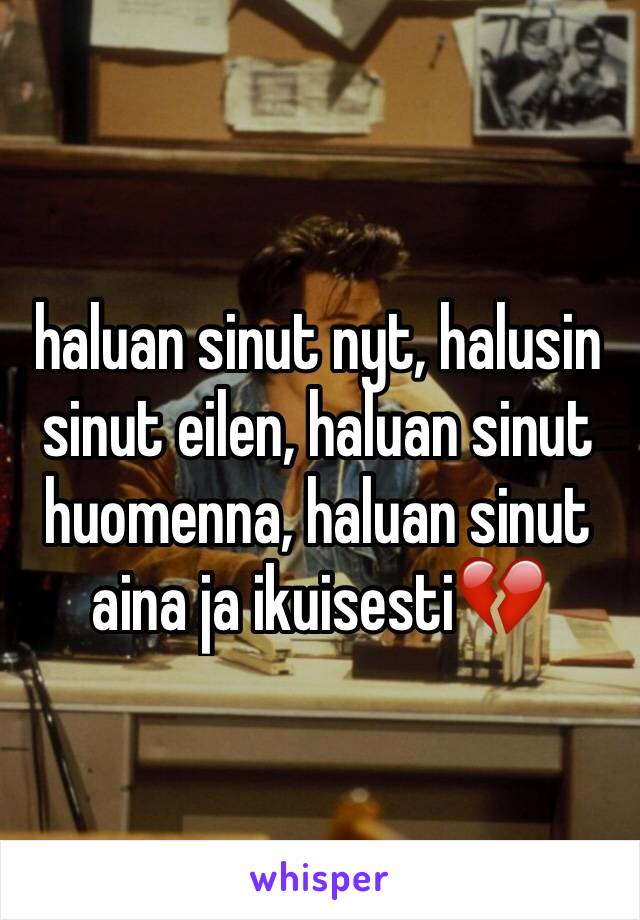 haluan sinut nyt, halusin sinut eilen, haluan sinut huomenna, haluan sinut aina ja ikuisesti💔