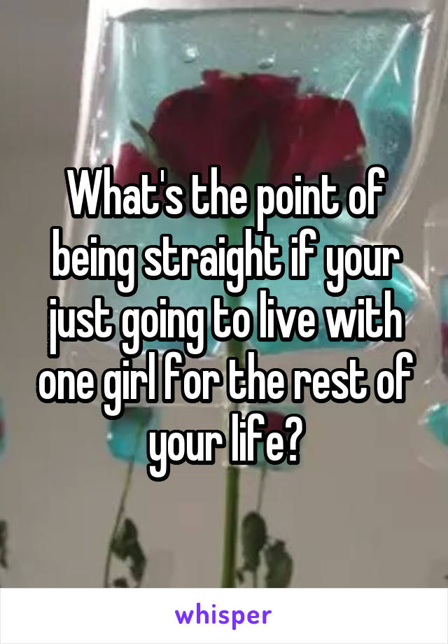 What's the point of being straight if your just going to live with one girl for the rest of your life?